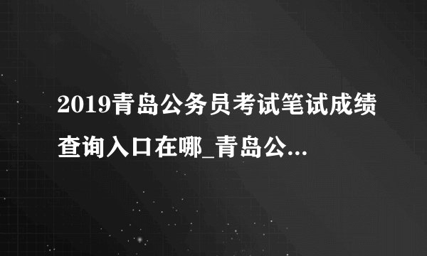 2019青岛公务员考试笔试成绩查询入口在哪_青岛公务员成绩查询时间
