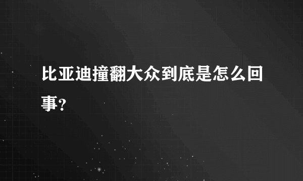 比亚迪撞翻大众到底是怎么回事？