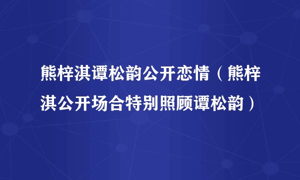 熊梓淇谭松韵公开恋情(熊梓淇公开场合特别照顾谭松韵)