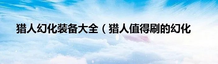 猎人幻化装备大全(猎人值得刷的幻化