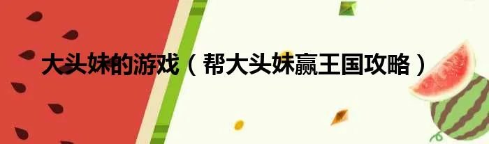 大头妹的游戏（帮大头妹赢王国攻略）
