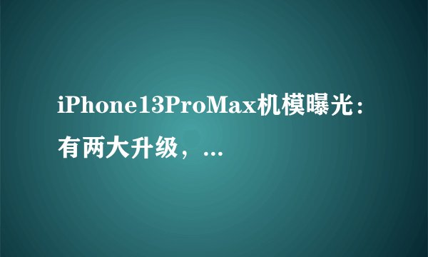 iPhone13ProMax机模曝光：有两大升级，辨识度比iPhone12更高