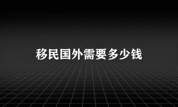 移民国外需要多少钱