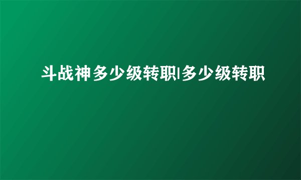 斗战神多少级转职|多少级转职