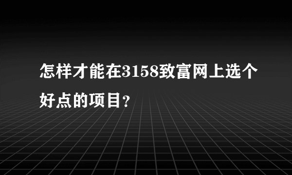 怎样才能在3158致富网上选个好点的项目？
