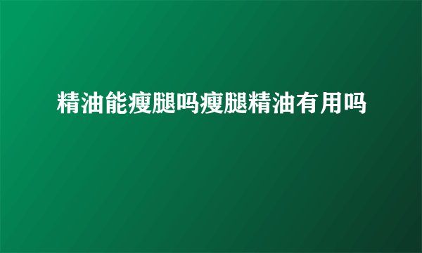 精油能瘦腿吗瘦腿精油有用吗