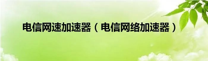 电信网速加速器（电信网络加速器）