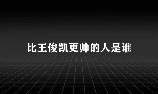 比王俊凯更帅的人是谁