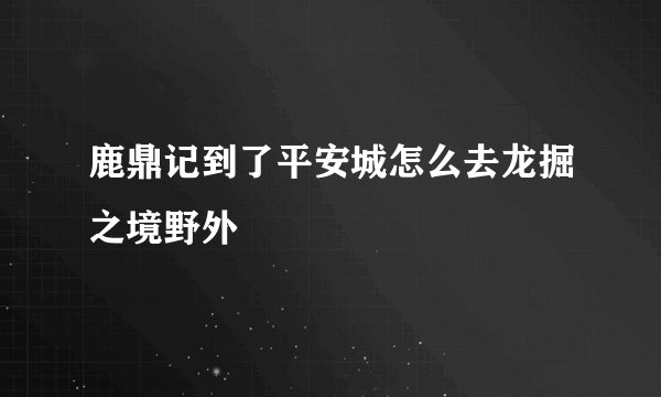 鹿鼎记到了平安城怎么去龙掘之境野外