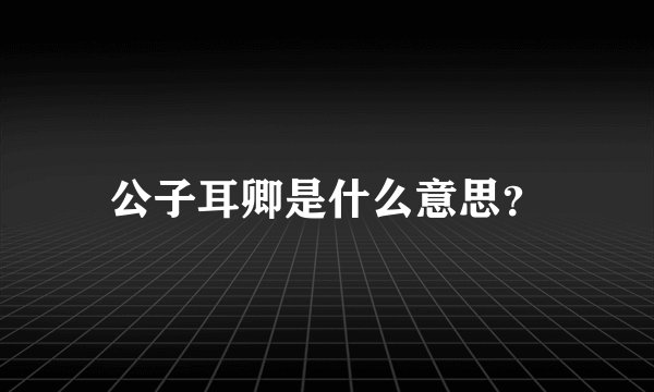 公子耳卿是什么意思？