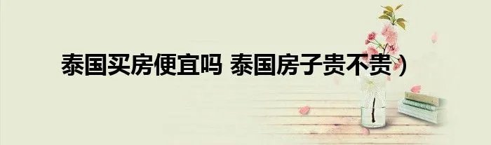 泰国买房便宜吗 泰国房子贵不贵）