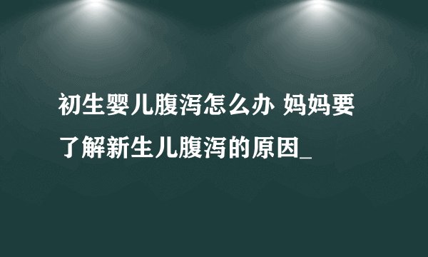 初生婴儿腹泻怎么办 妈妈要了解新生儿腹泻的原因_