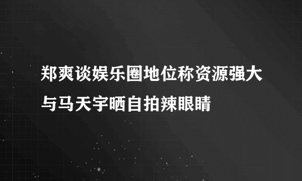 郑爽谈娱乐圈地位称资源强大与马天宇晒自拍辣眼睛