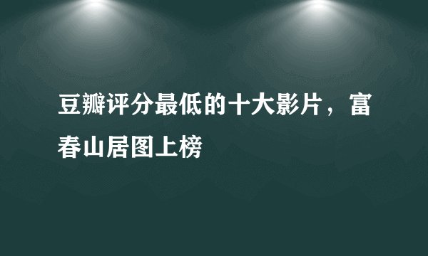 豆瓣评分最低的十大影片，富春山居图上榜