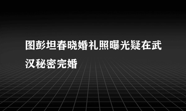 图彭坦春晓婚礼照曝光疑在武汉秘密完婚