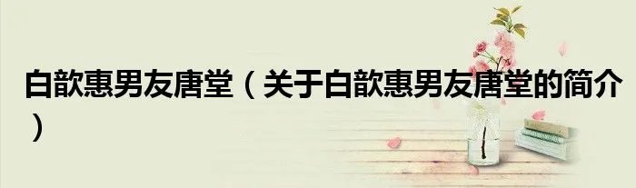 白歆惠男友唐堂（关于白歆惠男友唐堂的简介）