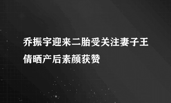 乔振宇迎来二胎受关注妻子王倩晒产后素颜获赞