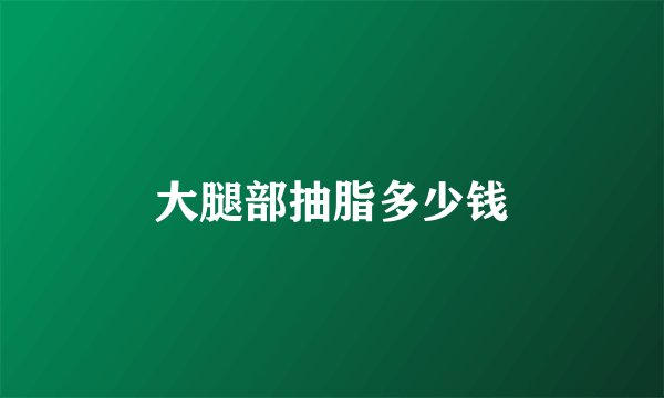 大腿部抽脂多少钱