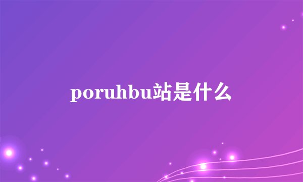 poruhbu站是什么