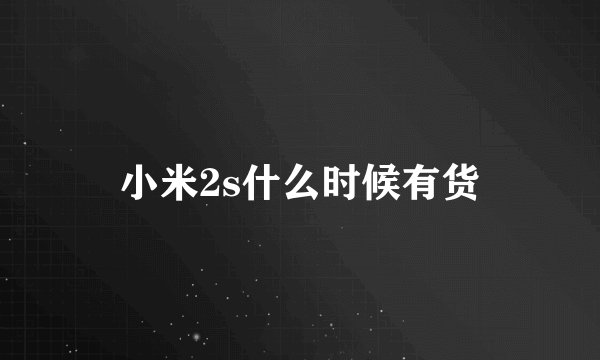 小米2s什么时候有货