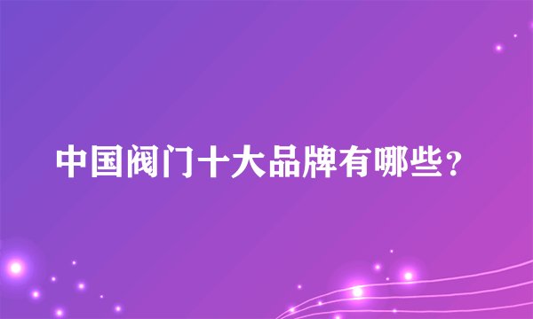 中国阀门十大品牌有哪些？