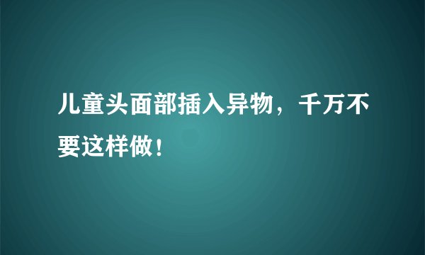 儿童头面部插入异物，千万不要这样做！