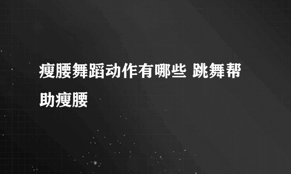 瘦腰舞蹈动作有哪些 跳舞帮助瘦腰