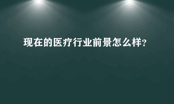 现在的医疗行业前景怎么样？