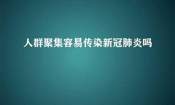 人群聚集容易传染新冠肺炎吗