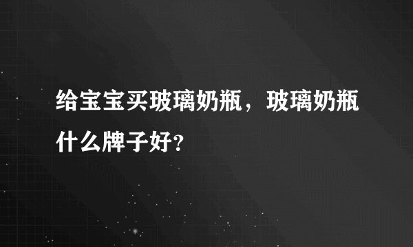 给宝宝买玻璃奶瓶，玻璃奶瓶什么牌子好？