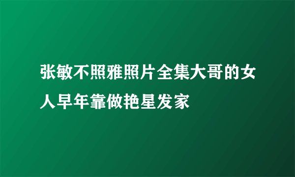 张敏不照雅照片全集大哥的女人早年靠做艳星发家