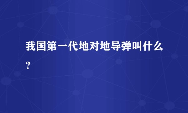 我国第一代地对地导弹叫什么？