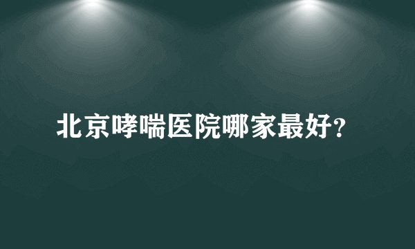 北京哮喘医院哪家最好?