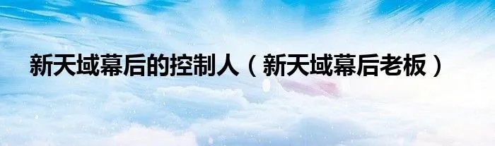 新天域幕后的控制人(新天域幕后老板)