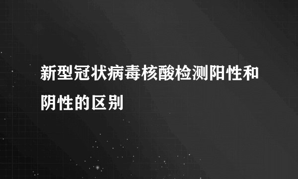 新型冠状病毒核酸检测阳性和阴性的区别