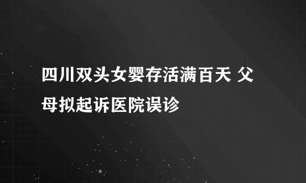 四川双头女婴存活满百天 父母拟起诉医院误诊