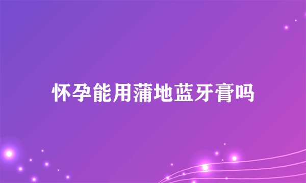 怀孕能用蒲地蓝牙膏吗