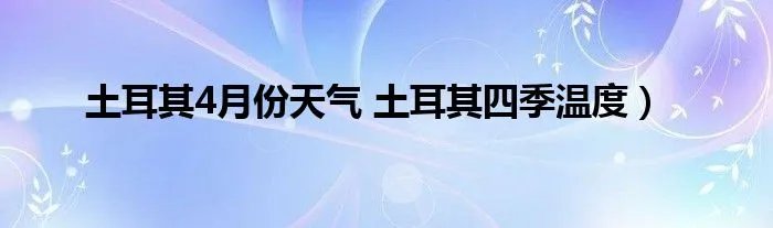 土耳其4月份天气 土耳其四季温度）
