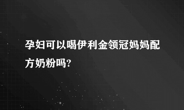 孕妇可以喝伊利金领冠妈妈配方奶粉吗?