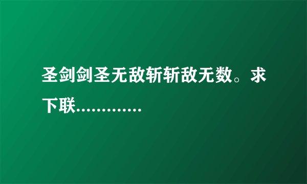 圣剑剑圣无敌斩斩敌无数。求下联...................