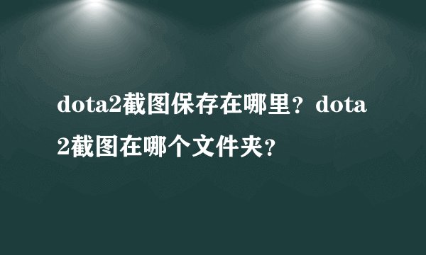 dota2截图保存在哪里？dota2截图在哪个文件夹？