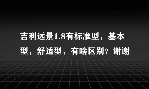 吉利远景1.8有标准型，基本型，舒适型，有啥区别？谢谢