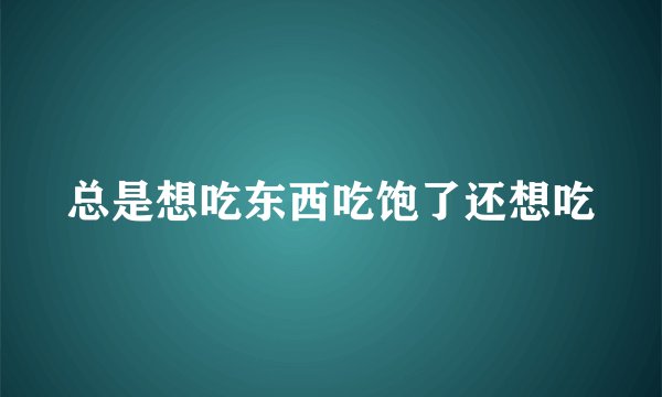 总是想吃东西吃饱了还想吃