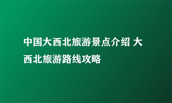 中国大西北旅游景点介绍 大西北旅游路线攻略