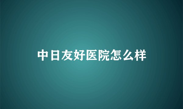 中日友好医院怎么样