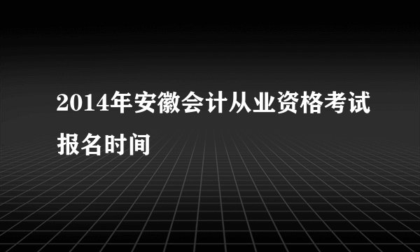 2014年安徽会计从业资格考试报名时间