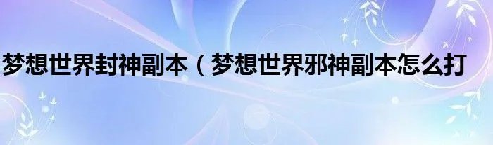 梦想世界封神副本(梦想世界邪神副本怎么打