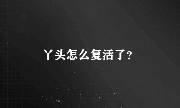 丫头怎么复活了？