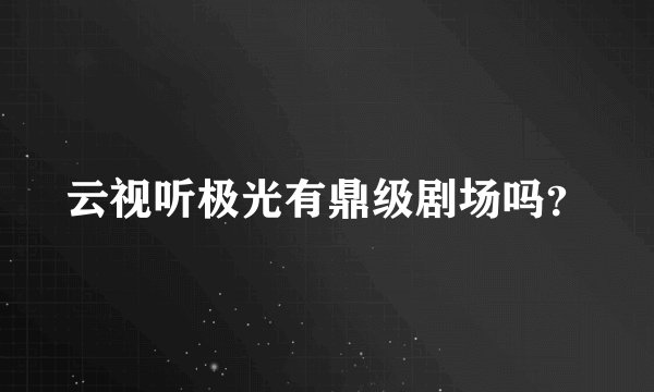云视听极光有鼎级剧场吗？