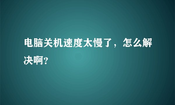电脑关机速度太慢了，怎么解决啊？